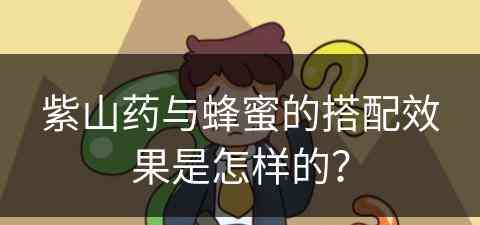 紫山药与蜂蜜的搭配效果是怎样的? 紫山药与蜂蜜的搭配效果是怎样的?